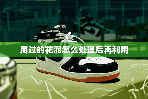 用过的花泥怎么处理后再利用