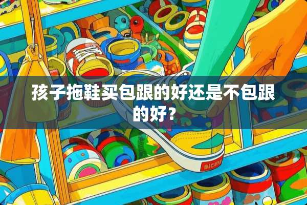 孩子拖鞋买包跟的好还是不包跟的好？
