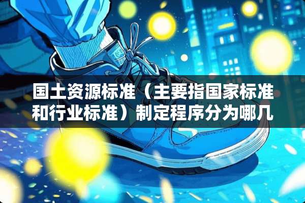 国土资源标准（主要指国家标准和行业标准）制定程序分为哪几个阶段？