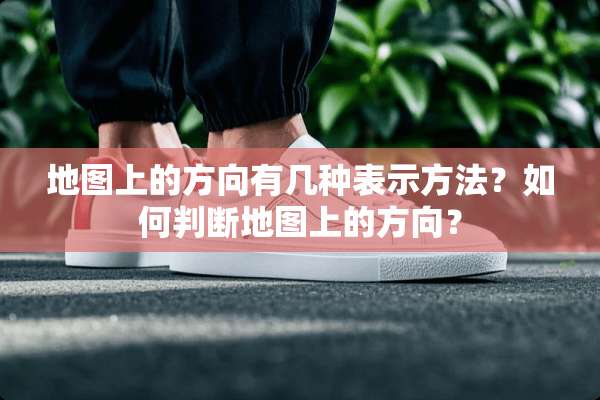 地图上的方向有几种表示方法？如何判断地图上的方向？