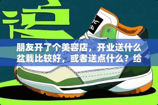 朋友开了个美容店，开业送什么盆栽比较好，或者送点什么？给个建议