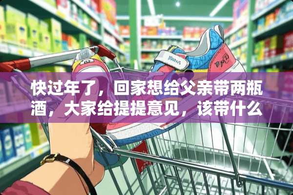 快过年了，回家想给父亲带两瓶酒，大家给提提意见，该带什么酒好？