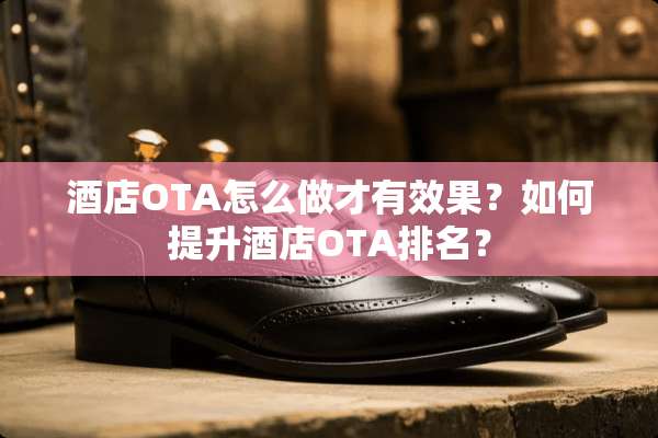 酒店OTA怎么做才有效果？如何提升酒店OTA排名？