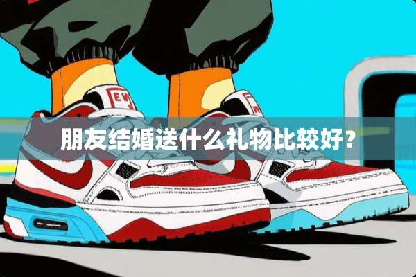朋友结婚送什么礼物比较好？