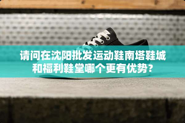 请问在沈阳批发运动鞋南塔鞋城和福利鞋堂哪个更有优势？