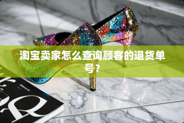 淘宝卖家怎么查询顾客的退货单号？
