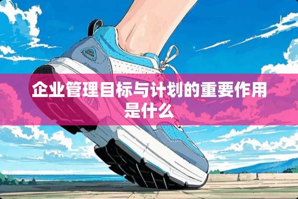 企业管理目标与计划的重要作用是什么