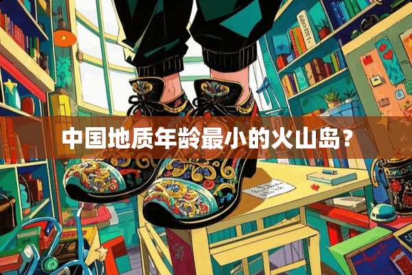 中国地质年龄最小的火山岛？