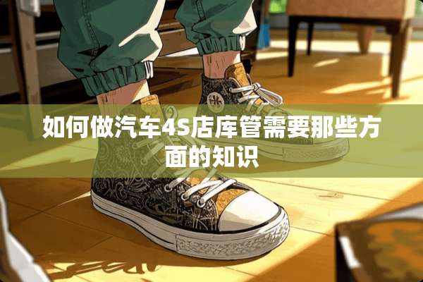 如何做汽车4S店库管需要那些方面的知识