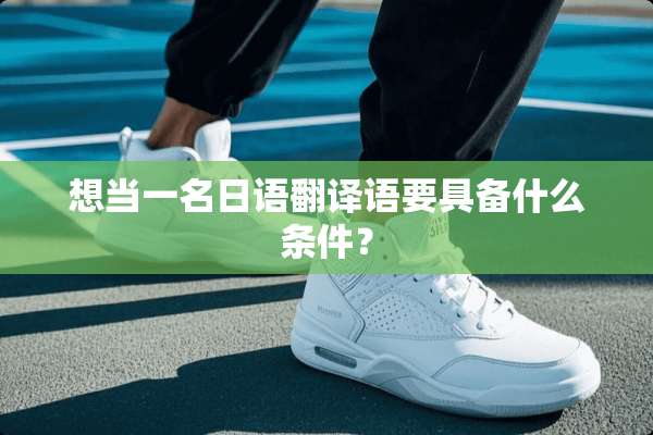 想当一名日语翻译语要具备什么条件？