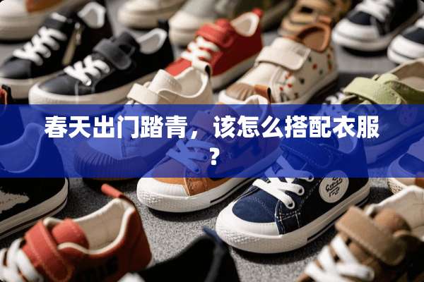 春天出门踏青，该怎么搭配衣服？