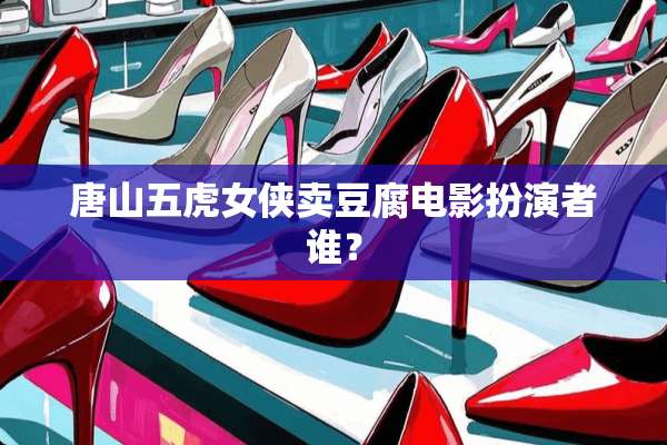 唐山五虎女侠卖豆腐电影扮演者谁？