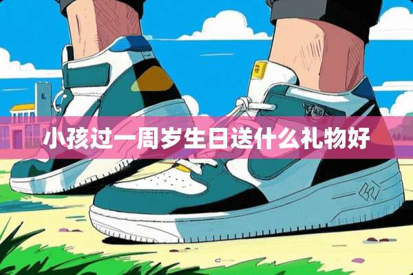 小孩过一周岁生日送什么礼物好