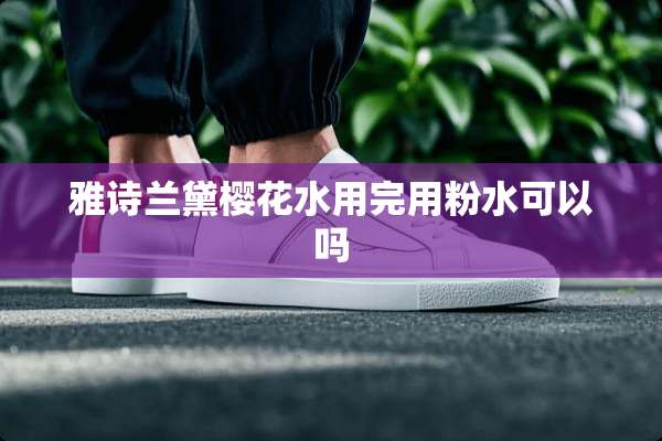 雅诗兰黛樱花水用完用粉水可以吗