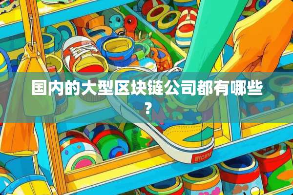 国内的大型区块链公司都有哪些？