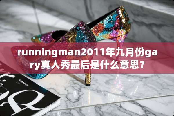 runningman2011年九月份gary真人秀最后是什么意思？