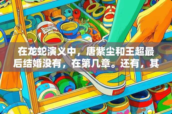 在龙蛇演义中，唐紫尘和王超最后结婚没有，在第几章。还有，其他女主角又是什么结局？