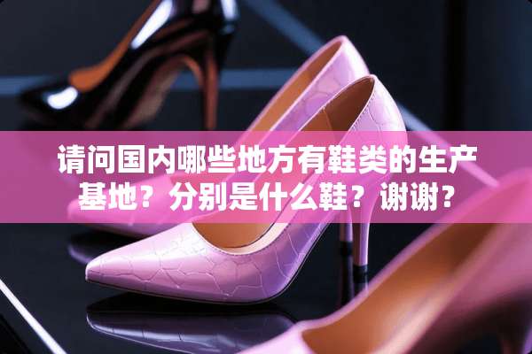 请问国内哪些地方有鞋类的生产基地？分别是什么鞋？谢谢？