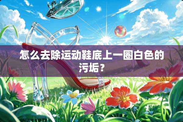 怎么去除运动鞋底上一圈白色的污垢？