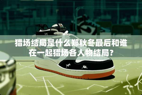 猎场结局是什么郑秋冬最后和谁在一起猎场各人物结局？