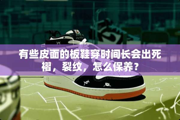 有些皮面的板鞋穿时间长会出死褶，裂纹，怎么保养？