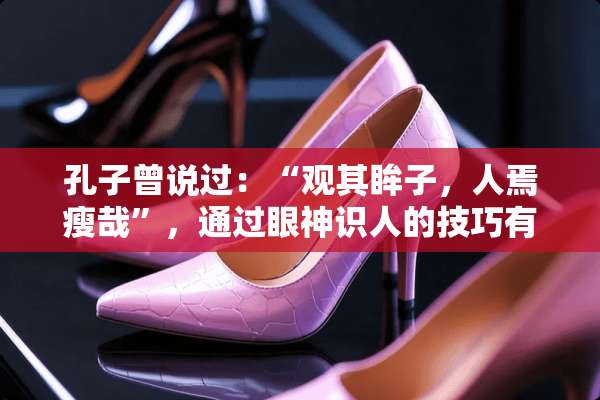 孔子曾说过：“观其眸子，人焉瘦哉”，通过眼神识人的技巧有哪些？