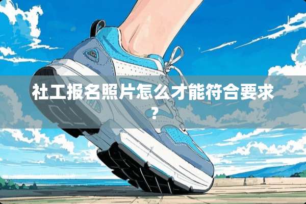 社工报名照片怎么才能符合要求？