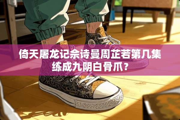 倚天屠龙记佘诗曼周芷若第几集练成九*白骨爪？