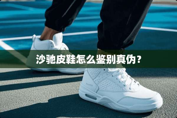 沙驰皮鞋怎么鉴别真伪？