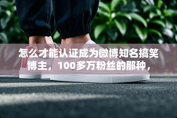 怎么才能认证成为微博知名搞笑博主，100多万粉丝的那种，