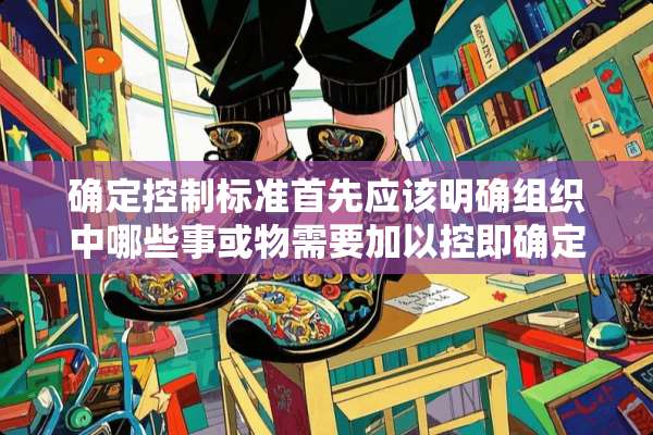 确定控制标准首先应该明确组织中哪些事或物需要加以控即确定