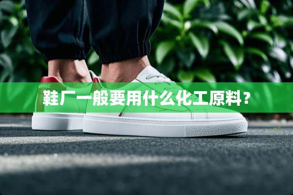 鞋厂一般要用什么化工原料？