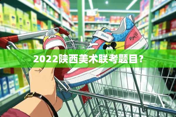 2022陕西美术联考题目？