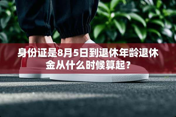 ***是8月5日到退休年龄退休金从什么时候算起？