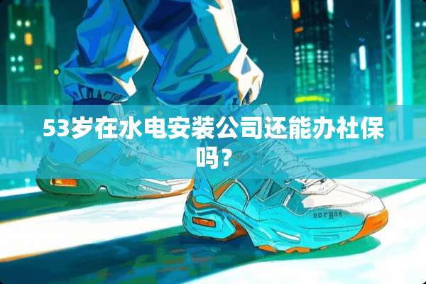 53岁在水电安装公司还能办社保吗？