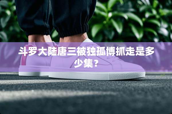 斗罗**唐三被独孤博抓走是多少集？