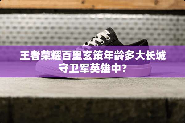 王者荣耀百里玄策年龄多大长城守卫军英雄中？