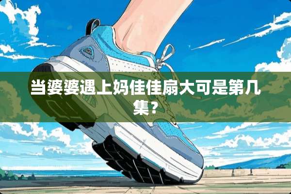 当婆婆遇上妈佳佳扇大可是第几集？