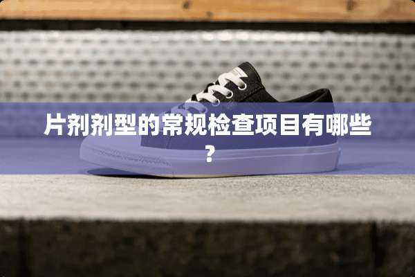 片剂剂型的常规检查项目有哪些？