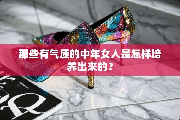 那些有气质的中年女人是怎样培养出来的？
