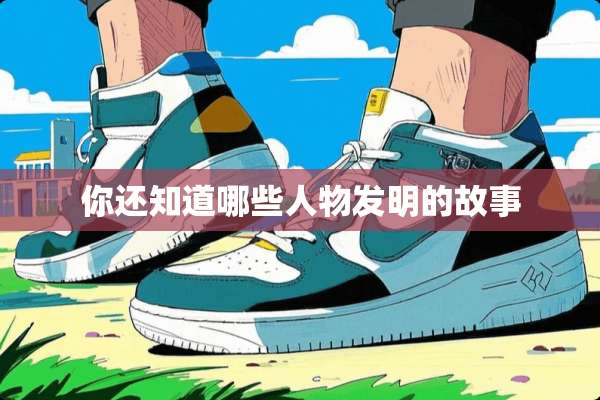 你还知道哪些人物发明的故事