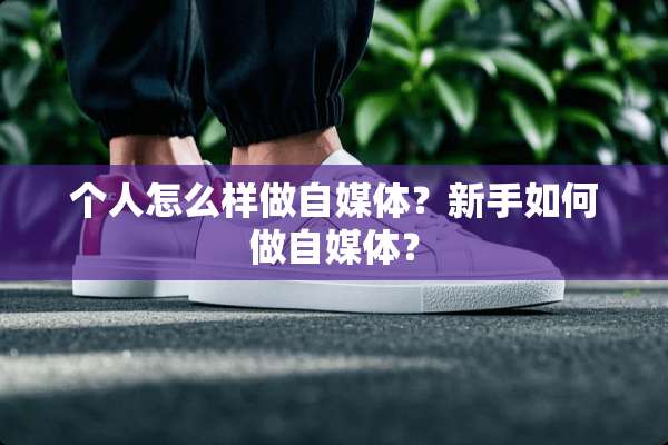 个人怎么样做自媒体？新手如何做自媒体？