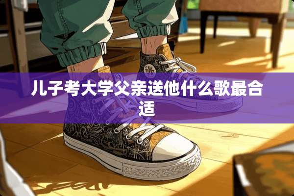 儿子考大学父亲送他什么歌最合适