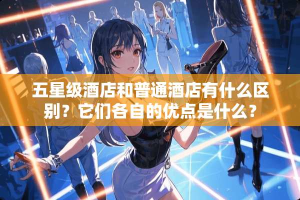 五星级酒店和普通酒店有什么区别？它们各自的优点是什么？