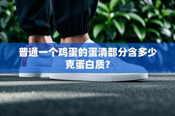 普通一个鸡蛋的蛋清部分含多少克蛋白质？