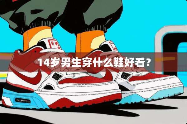 14岁男生穿什么鞋好看？
