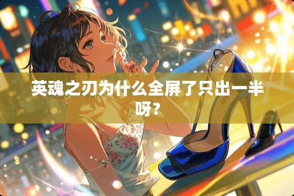 英魂之刃为什么全屏了只出一半呀？