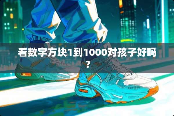 看数字方块1到1000对孩子好吗？