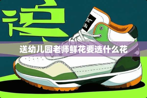 送幼儿园老师鲜花要选什么花