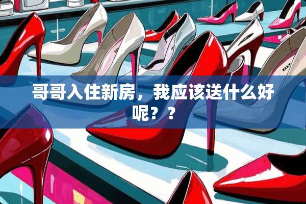 哥哥入住新房，我应该送什么好呢？？